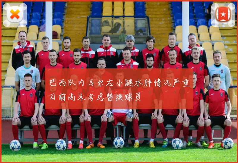 巴西队内马尔右小腿水肿情况严重目前尚未考虑替换球员
