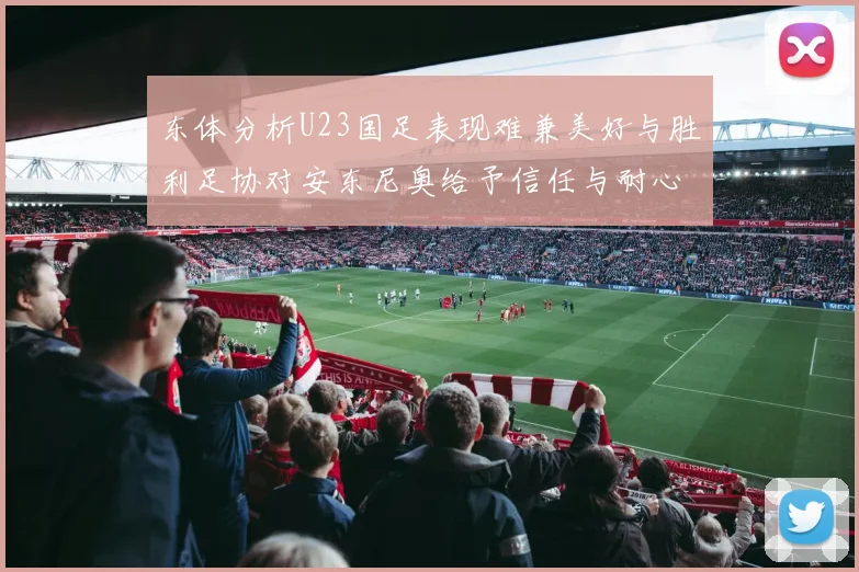 东体分析U23国足表现难兼美好与胜利足协对安东尼奥给予信任与耐心