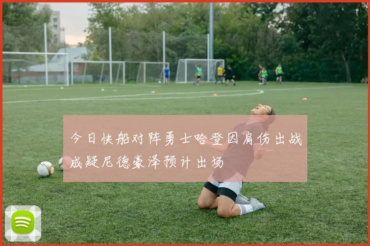 今日快船对阵勇士哈登因肩伤出战成疑尼德豪泽预计出场