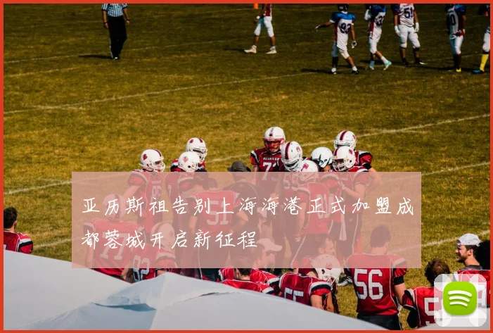 亚历斯祖告别上海海港正式加盟成都蓉城开启新征程