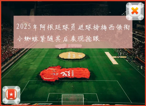 2025年阿根廷球员进球榜梅西领衔小蜘蛛紧随其后表现抢眼