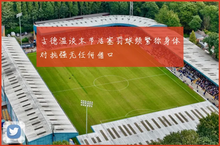 古德温谈末节活塞罚球频繁称身体对抗强无任何借口