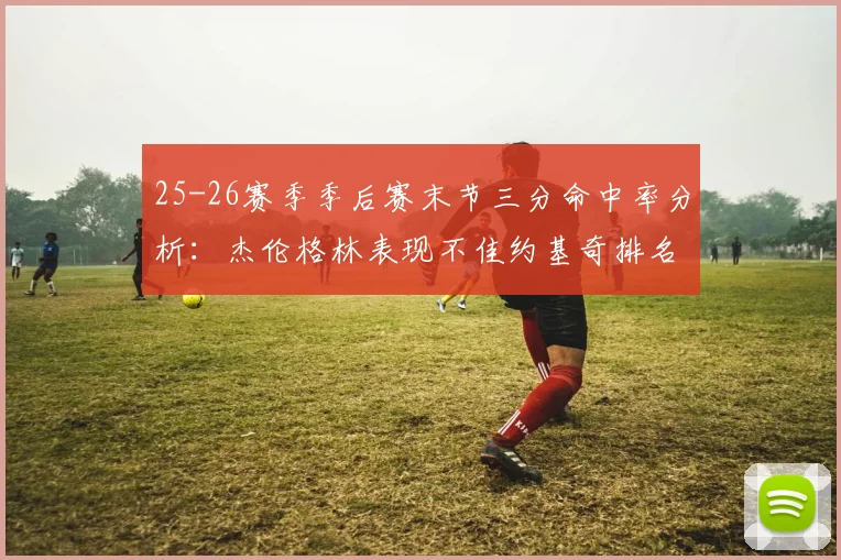25-26赛季季后赛末节三分命中率分析：杰伦格林表现不佳约基奇排名靠后