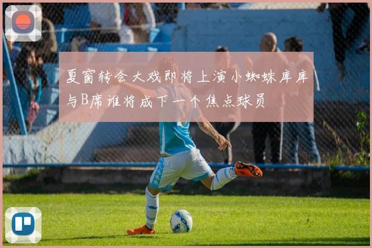 夏窗转会大戏即将上演小蜘蛛库库与B席谁将成下一个焦点球员
