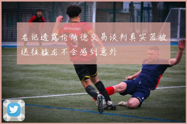 名记透露伦纳德交易谈判真实若被送往猛龙不会感到意外