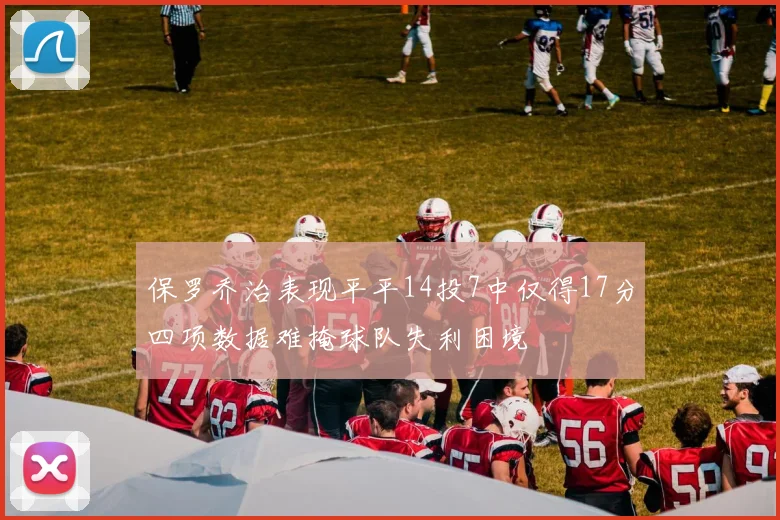 保罗乔治表现平平14投7中仅得17分四项数据难掩球队失利困境