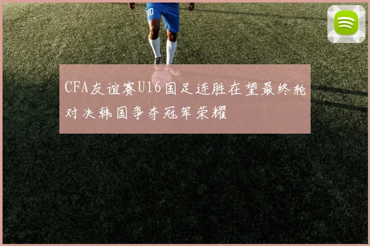 CFA友谊赛U16国足连胜在望最终轮对决韩国争夺冠军荣耀