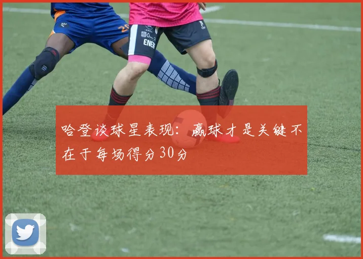 哈登谈球星表现：赢球才是关键不在于每场得分30分