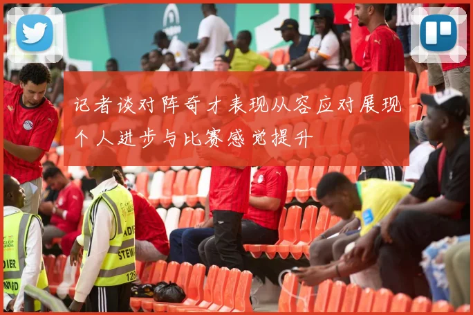 记者谈对阵奇才表现从容应对展现个人进步与比赛感觉提升