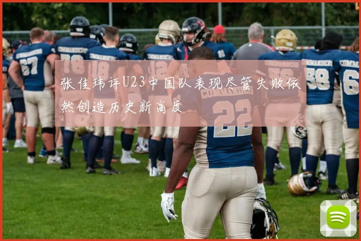 张佳玮评U23中国队表现尽管失败依然创造历史新高度