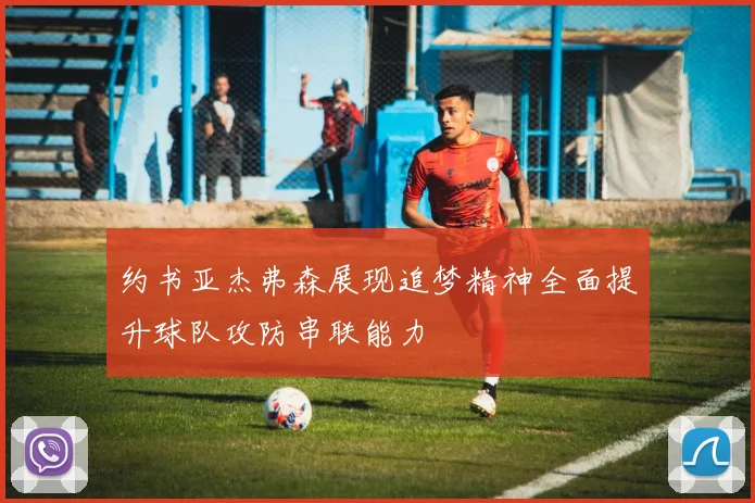 约书亚杰弗森展现追梦精神全面提升球队攻防串联能力