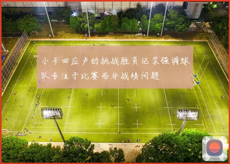 小卡回应卢的挑战胜负记录强调球队专注于比赛而非战绩问题