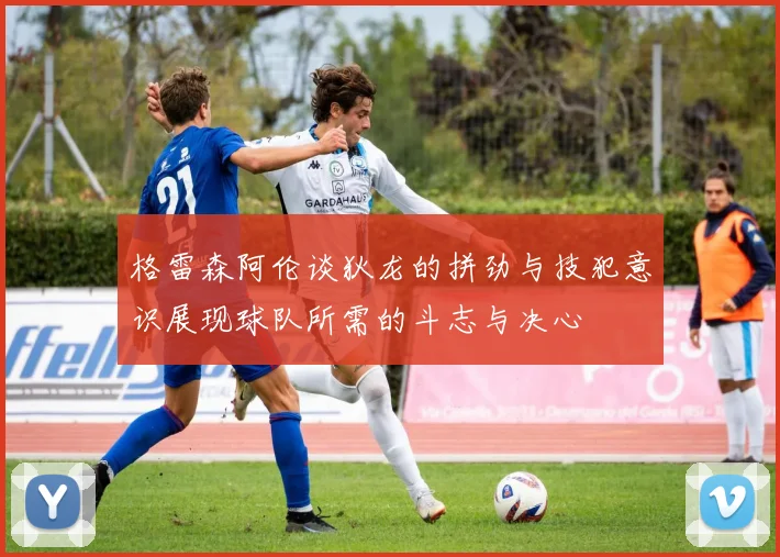 格雷森阿伦谈狄龙的拼劲与技犯意识展现球队所需的斗志与决心