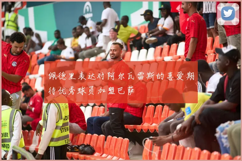 佩德里表达对阿尔瓦雷斯的喜爱期待优秀球员加盟巴萨