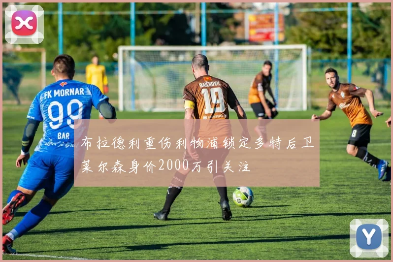 布拉德利重伤利物浦锁定多特后卫莱尔森身价2000万引关注