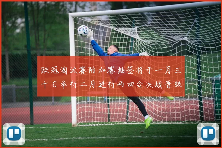 欧冠淘汰赛附加赛抽签将于一月三十日举行二月进行两回合决战晋级十六强