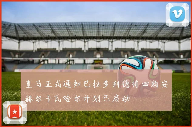 皇马正式通知巴拉多利德将回购安赫尔卡瓦哈尔计划已启动
