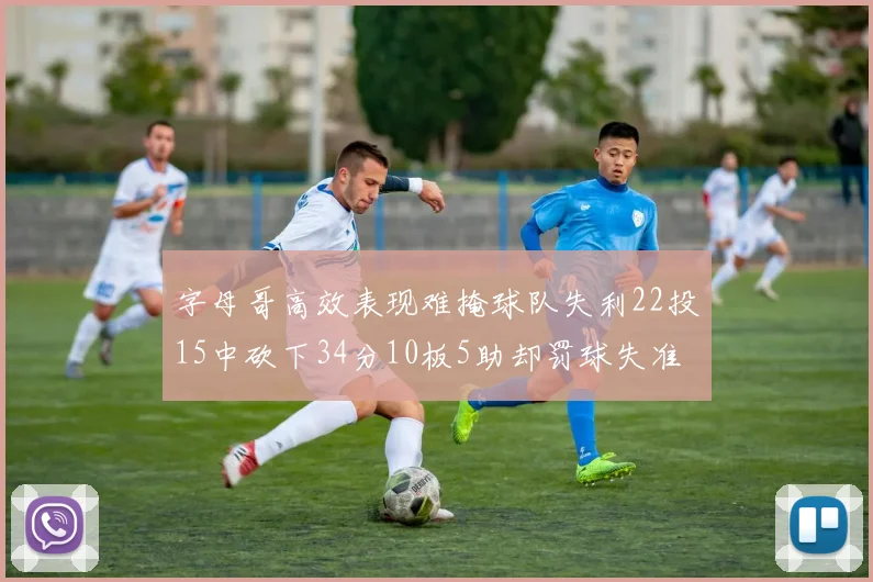 字母哥高效表现难掩球队失利22投15中砍下34分10板5助却罚球失准