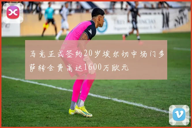 马竞正式签约20岁埃尔切中场门多萨转会费高达1600万欧元