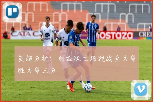 英超分析：利兹联主场迎战全力争胜力争三分