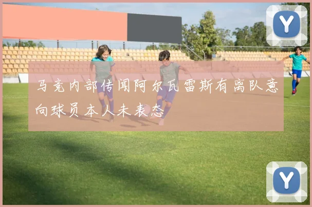马竞内部传闻阿尔瓦雷斯有离队意向球员本人未表态